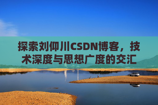 探索刘仰川CSDN博客,技术深度与思想广度的交汇